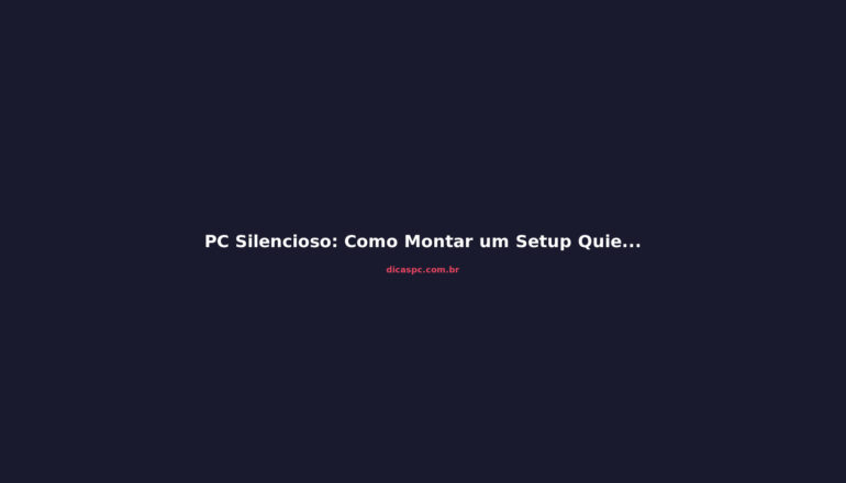PC Silencioso: Como Montar um Setup Quieto Sem Abrir Mão da Performance