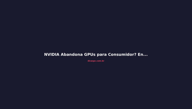 NVIDIA Abandona GPUs para Consumidor? Entenda a Reorganização