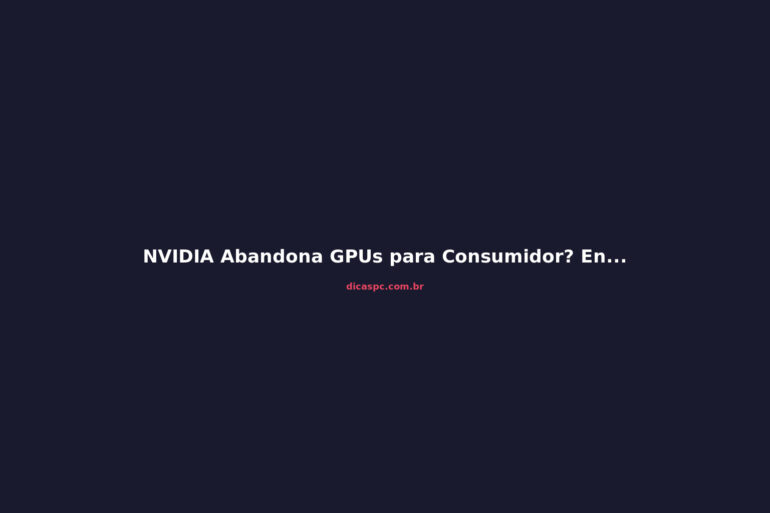 NVIDIA Abandona GPUs para Consumidor? Entenda a Reorganização