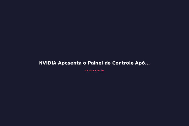 NVIDIA Aposenta o Painel de Controle Após 20 Anos: Entenda