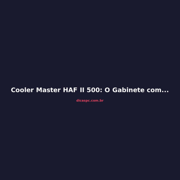 Cooler Master HAF II 500: O Gabinete com Airflow Impressionante Voltou