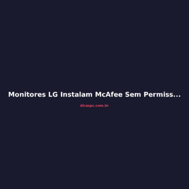 Monitores LG Instalam McAfee Sem Permissão via Windows Update