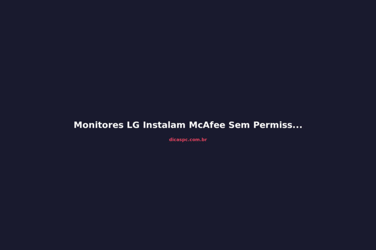 Monitores LG Instalam McAfee Sem Permissão via Windows Update