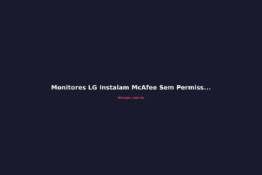 Monitores LG Instalam McAfee Sem Permissão: Entenda o Risco