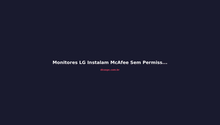 Monitores LG Instalam McAfee Sem Permissão: Entenda o Risco