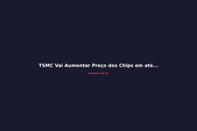 TSMC Vai Aumentar Preço dos Chips em até 25% em 2027: O Que Muda para GPUs e PCs