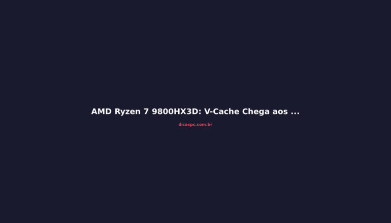 AMD Ryzen 7 9800HX3D: V-Cache Chega aos Notebooks Gamer