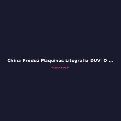 China Produz Máquinas Litografia DUV: O Que Muda para o Mercado de Chips
