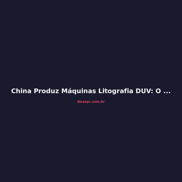 China Produz Máquinas Litografia DUV: O Que Muda para o Mercado de Chips