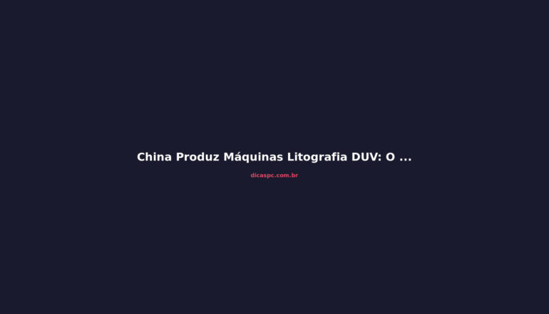 China Produz Máquinas Litografia DUV: O Que Muda para o Mercado de Chips