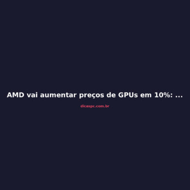AMD vai aumentar preços de GPUs em 10%: o que fazer agora