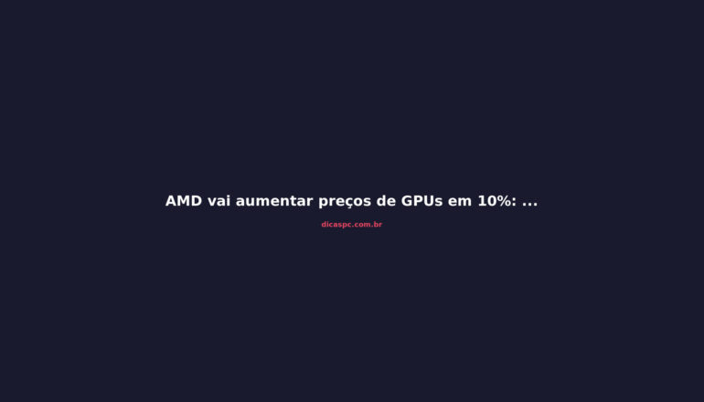 AMD vai aumentar preços de GPUs em 10%: o que fazer agora