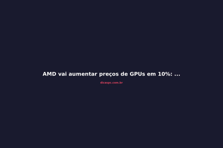 AMD vai aumentar preços de GPUs em 10%: o que fazer agora