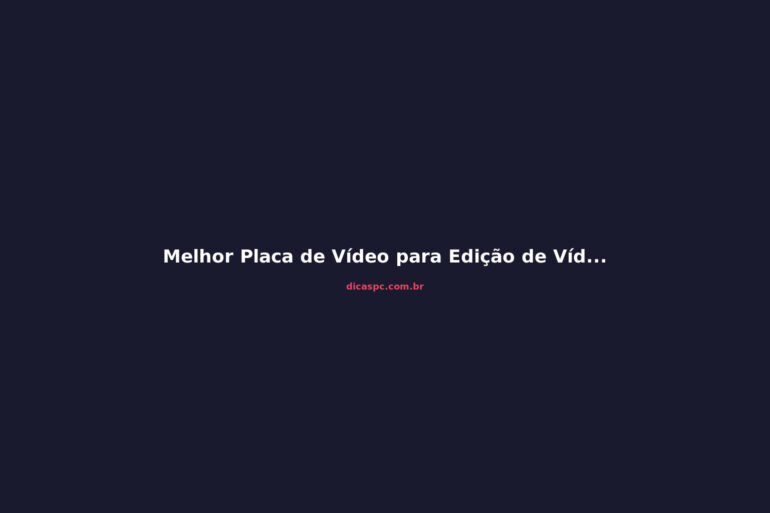 Melhor Placa de Vídeo para Edição de Vídeo em 2026