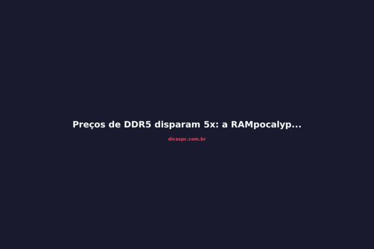 Preços de DDR5 disparam 5x: a RAMpocalypse que ameaça seu PC