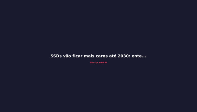 SSDs vão ficar mais caros até 2030: entenda a crise do NAND