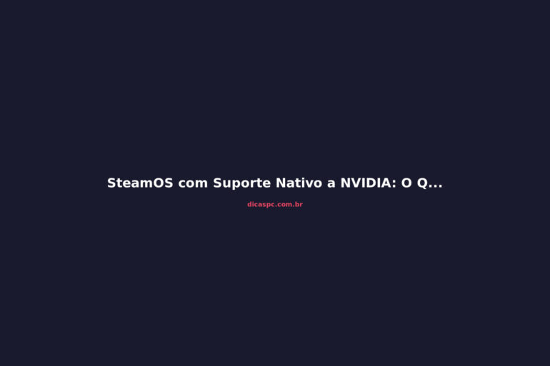 SteamOS com Suporte Nativo a NVIDIA: O Que Muda para o Linux Gamer