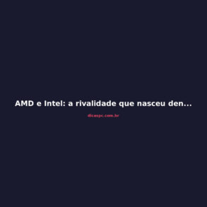 AMD e Intel: a rivalidade que nasceu dentro da mesma empresa