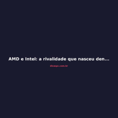 AMD e Intel: a rivalidade que nasceu dentro da mesma empresa