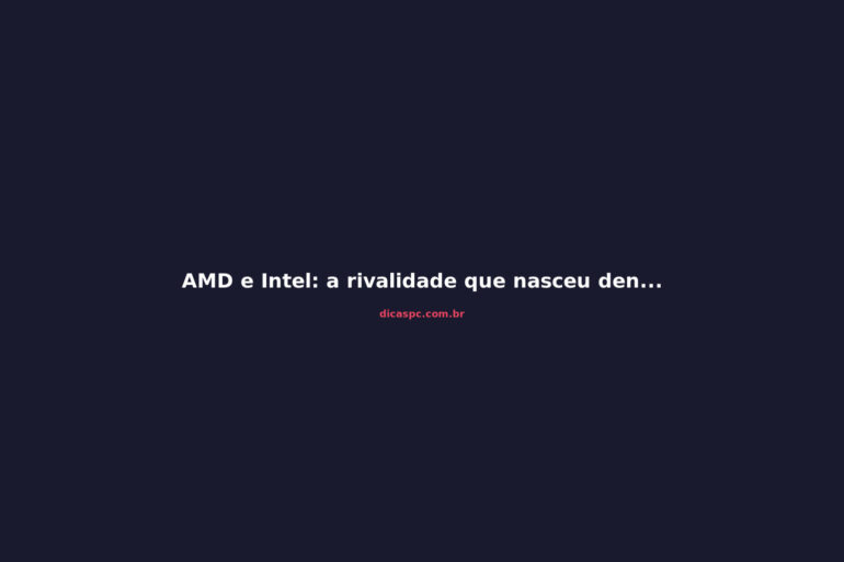 AMD e Intel: a rivalidade que nasceu dentro da mesma empresa