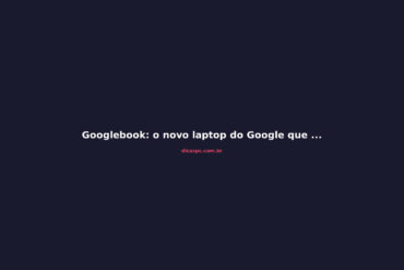 Googlebook: o novo laptop do Google que quer matar o Chromebook
