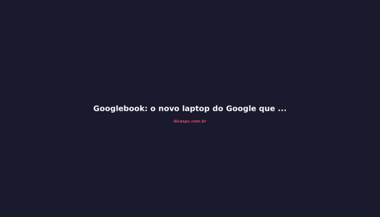 Googlebook: o novo laptop do Google que quer matar o Chromebook