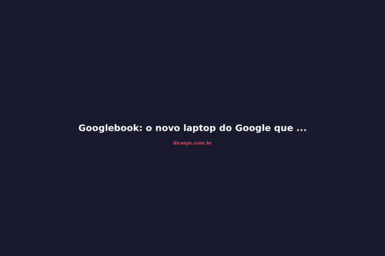 Googlebook: o novo laptop do Google que quer matar o Chromebook