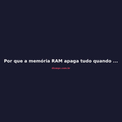 Por que a memória RAM apaga tudo quando o PC desliga?