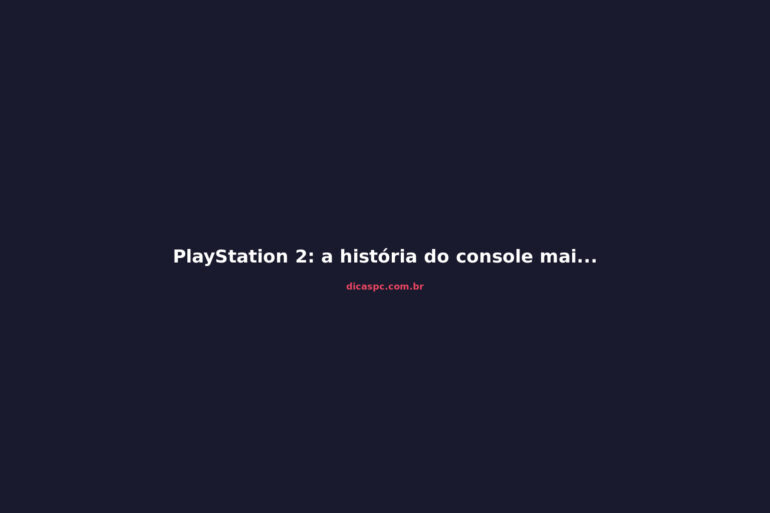 PlayStation 2: a história do console mais vendido de todos os tempos