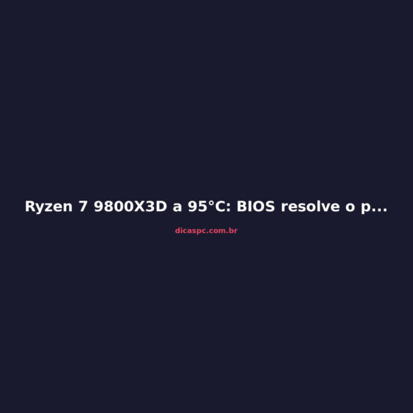 Ryzen 7 9800X3D a 95°C: BIOS resolve o problema de temperatura?