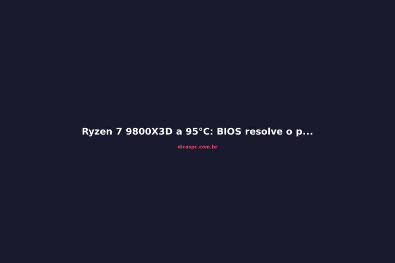 Ryzen 7 9800X3D a 95°C: BIOS resolve o problema de temperatura?