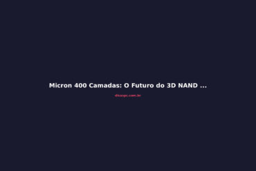 Micron 400 Camadas: O Futuro do 3D NAND que Vai Mudar SSDs