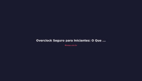 Overclock Seguro para Iniciantes: O Que Dá e O Que Não Dá