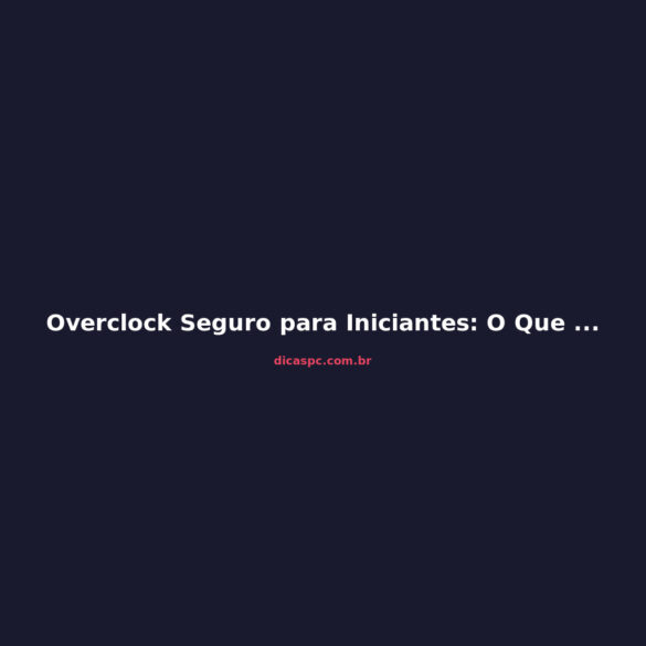 Overclock Seguro para Iniciantes: O Que Dá e O Que Não Dá
