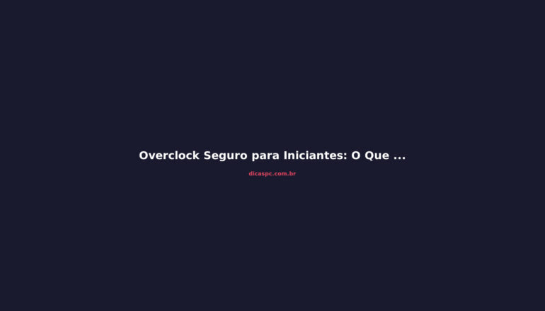 Overclock Seguro para Iniciantes: O Que Dá e O Que Não Dá