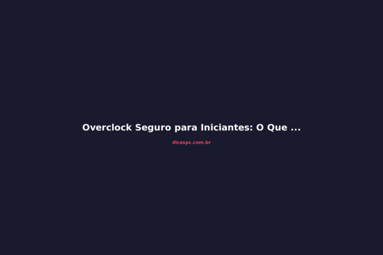 Overclock Seguro para Iniciantes: O Que Dá e O Que Não Dá