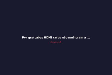 Por que cabos HDMI caros não melhoram a imagem