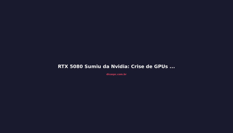 RTX 5080 Sumiu da Nvidia: Crise de GPUs Explode em 2026