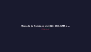 Upgrade de Notebook em 2026: SSD, RAM e Limpeza que Valem