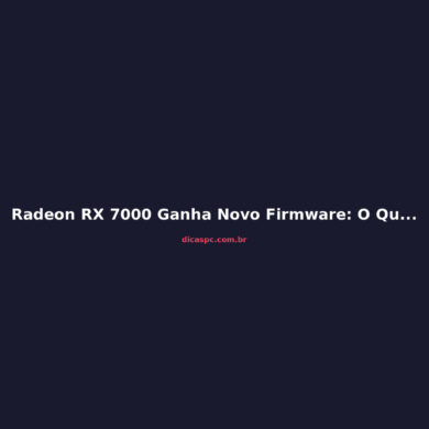 Radeon RX 7000 Ganha Novo Firmware: O Que Muda na Prática?