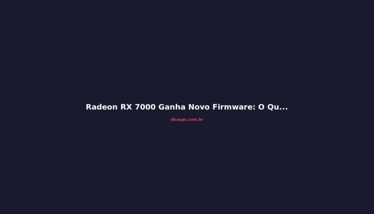 Radeon RX 7000 Ganha Novo Firmware: O Que Muda na Prática?